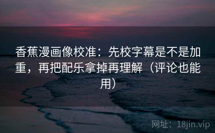 香蕉漫画像校准：先校字幕是不是加重，再把配乐拿掉再理解（评论也能用）