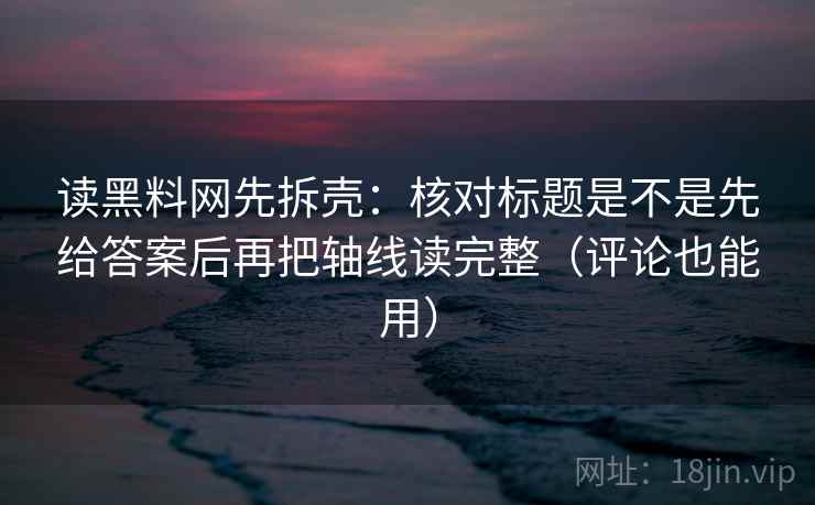 读黑料网先拆壳:核对标题是不是先给答案后再把轴线读完整(评论也能用) 读黑料网先拆壳:核对标题是不是先给答案后再把轴线读完整(评论也能用)