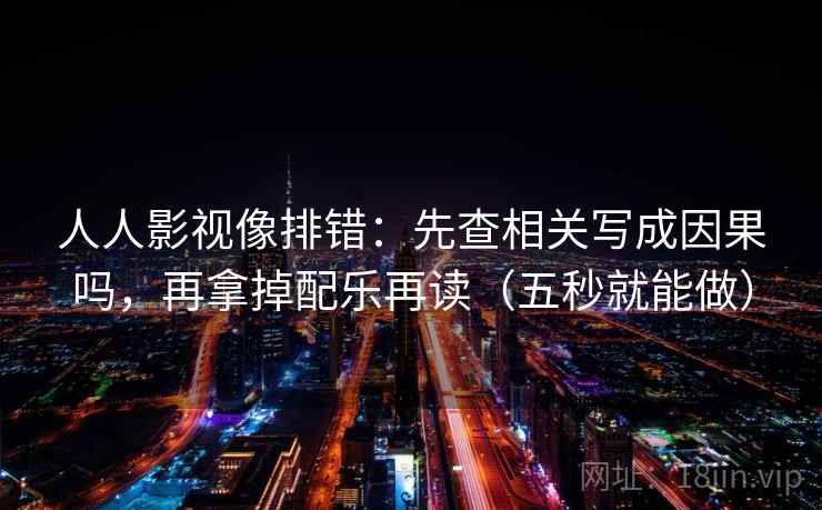 人人影视像排错:先查相关写成因果吗,再拿掉配乐再读(五秒就能做) 人人影视像排错:先查相关写成因果吗,再拿掉配乐再读(五秒就能做)