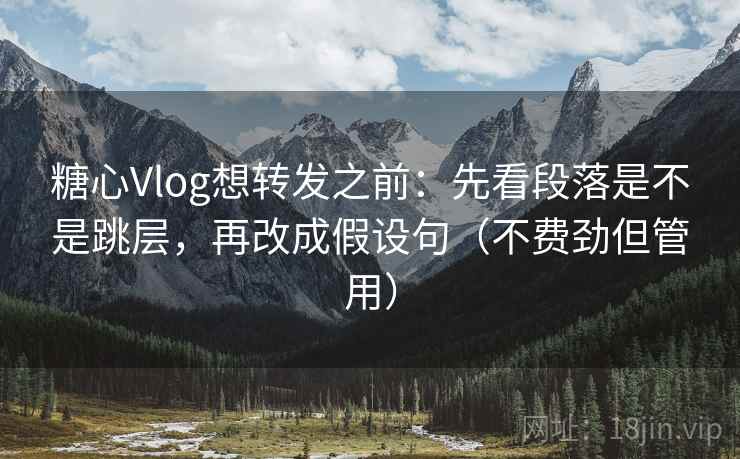 糖心Vlog想转发之前：先看段落是不是跳层，再改成假设句（不费劲但管用）