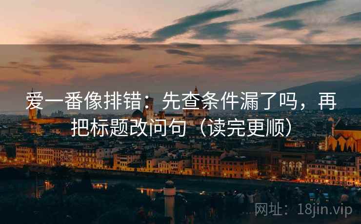 爱一番像排错:先查条件漏了吗,再把标题改问句(读完更顺) 爱一番像排错:先查条件漏了吗,再把标题改问句(读完更顺)