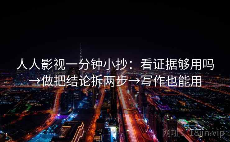 人人影视一分钟小抄：看证据够用吗→做把结论拆两步→写作也能用