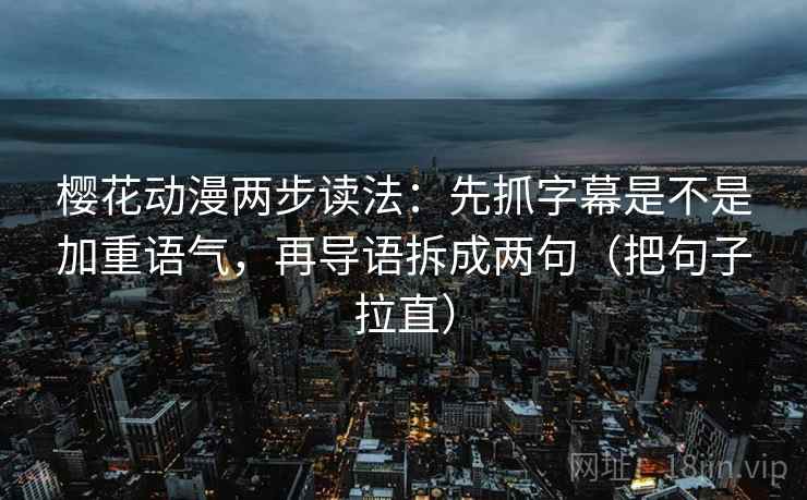 樱花动漫两步读法:先抓字幕是不是加重语气,再导语拆成两句(把句子拉直) 樱花动漫两步读法:先抓字幕是不是加重语气,再导语拆成两句(把句子拉直)