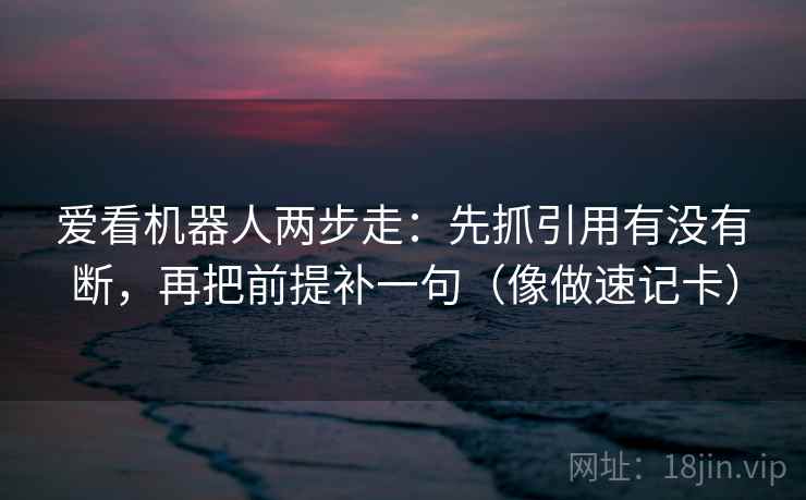 爱看机器人两步走:先抓引用有没有断,再把前提补一句(像做速记卡) 爱看机器人两步走:先抓引用有没有断,再把前提补一句(像做速记卡)