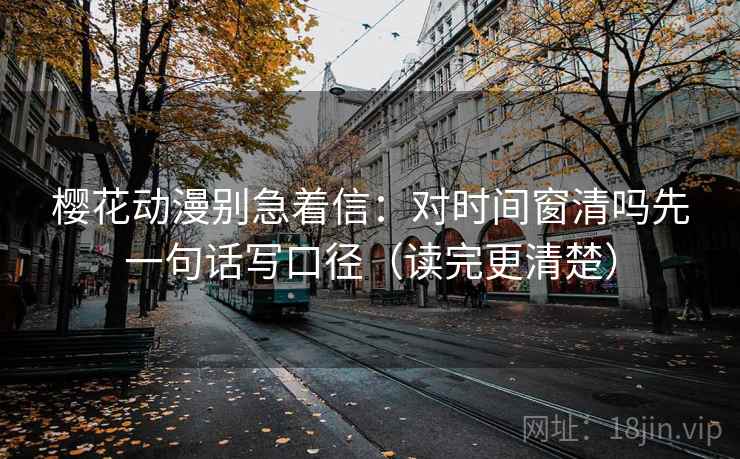 樱花动漫别急着信：对时间窗清吗先一句话写口径（读完更清楚）