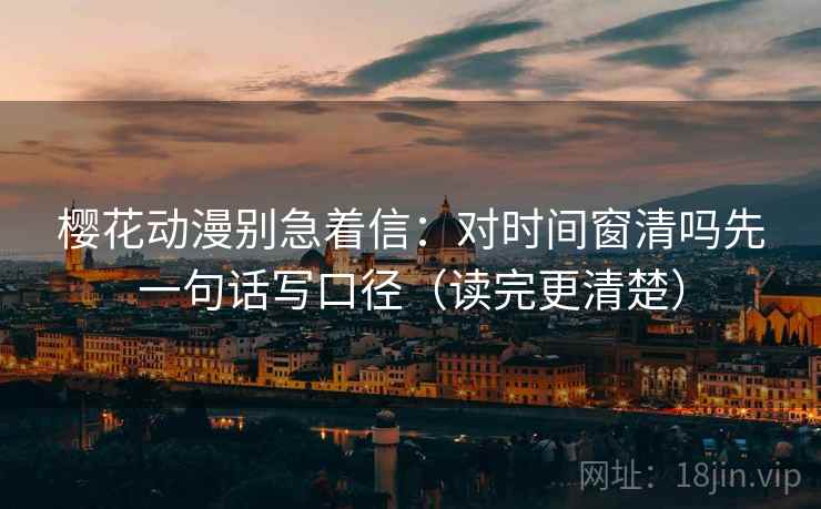 樱花动漫别急着信：对时间窗清吗先一句话写口径（读完更清楚）