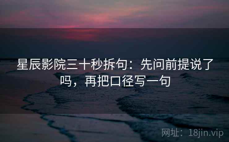 星辰影院三十秒拆句：先问前提说了吗，再把口径写一句