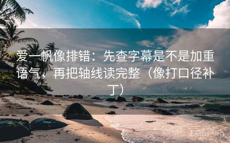 爱一帆像排错:先查字幕是不是加重语气,再把轴线读完整(像打口径补丁) 爱一帆像排错:先查字幕是不是加重语气,再把轴线读完整(像打口径补丁)
