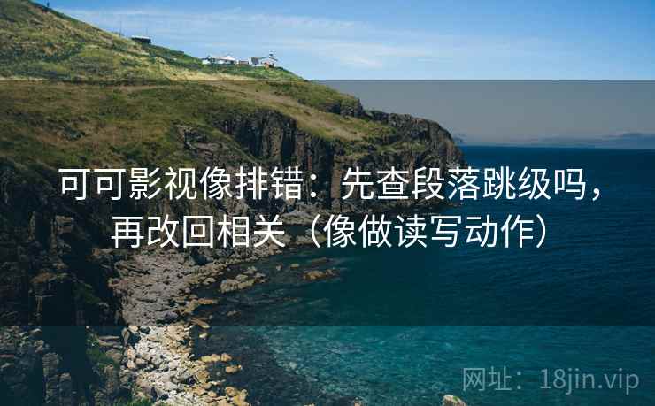 可可影视像排错:先查段落跳级吗,再改回相关(像做读写动作) 可可影视像排错:先查段落跳级吗,再改回相关(像做读写动作)