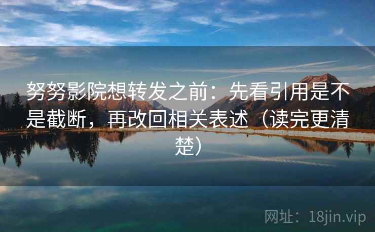努努影院想转发之前：先看引用是不是截断，再改回相关表述（读完更清楚）