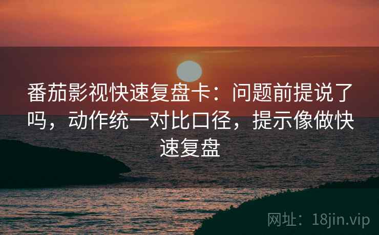 番茄影视快速复盘卡:问题前提说了吗,动作统一对比口径,提示像做快速复盘 番茄影视快速复盘卡:问题前提说了吗,动作统一对比口径,提示像做快速复盘
