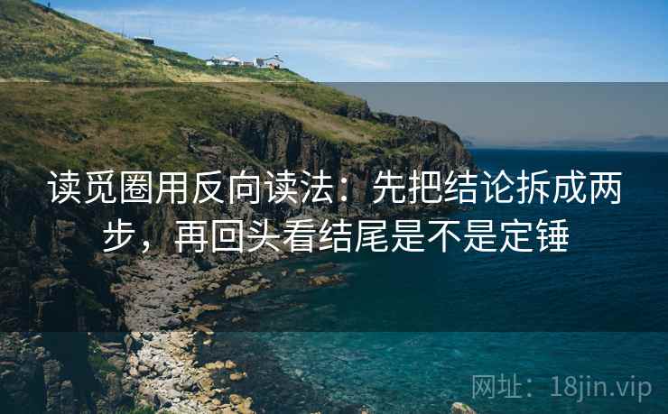 读觅圈用反向读法：先把结论拆成两步，再回头看结尾是不是定锤
