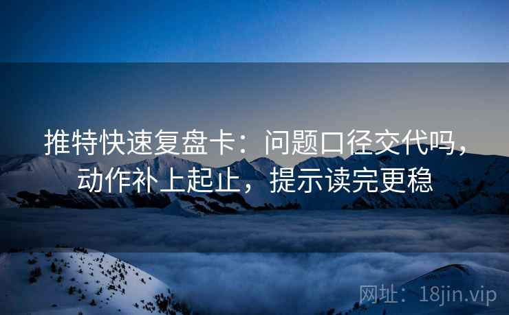 推特快速复盘卡：问题口径交代吗，动作补上起止，提示读完更稳