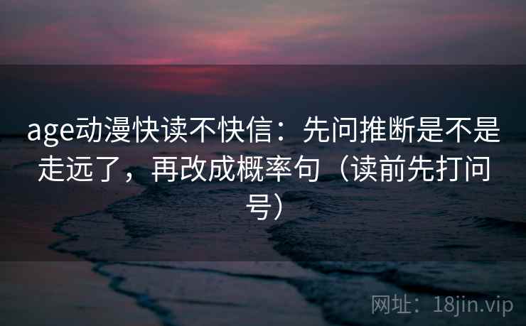 age动漫快读不快信：先问推断是不是走远了，再改成概率句（读前先打问号）