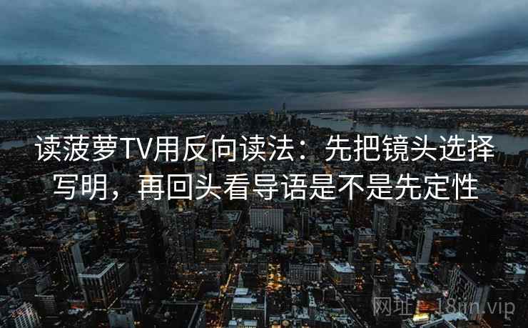 读菠萝TV用反向读法:先把镜头选择写明,再回头看导语是不是先定性 读菠萝TV用反向读法:先把镜头选择写明,再回头看导语是不是先定性