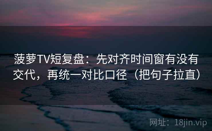 菠萝TV短复盘：先对齐时间窗有没有交代，再统一对比口径（把句子拉直）