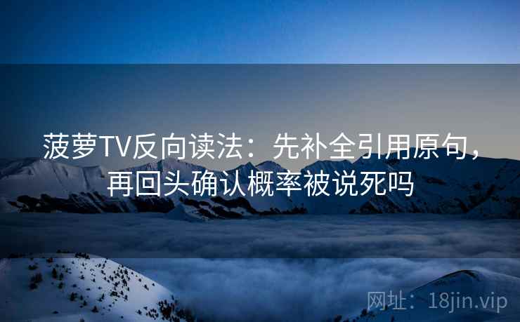 菠萝TV反向读法：先补全引用原句，再回头确认概率被说死吗