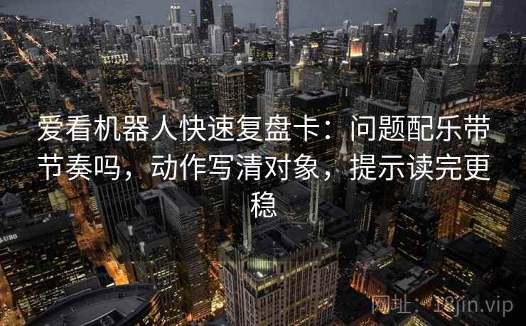 爱看机器人快速复盘卡:问题配乐带节奏吗,动作写清对象,提示读完更稳 爱看机器人快速复盘卡:问题配乐带节奏吗,动作写清对象,提示读完更稳