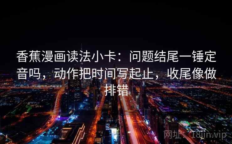 香蕉漫画读法小卡:问题结尾一锤定音吗,动作把时间写起止,收尾像做排错 香蕉漫画读法小卡:问题结尾一锤定音吗,动作把时间写起止,收尾像做排错