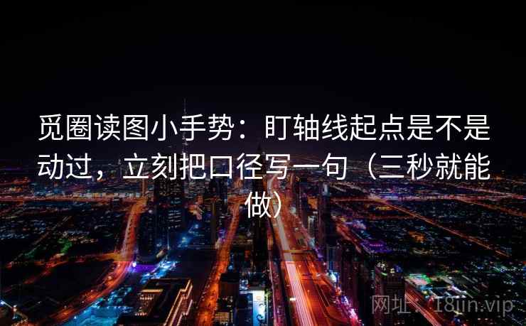 觅圈读图小手势：盯轴线起点是不是动过，立刻把口径写一句（三秒就能做）