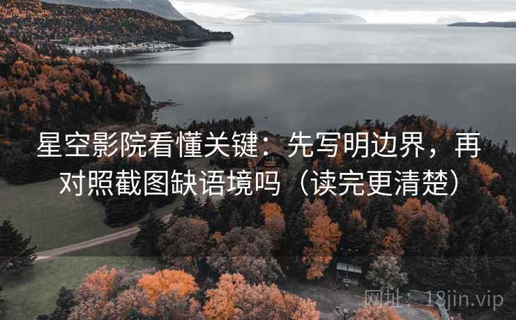 星空影院看懂关键：先写明边界，再对照截图缺语境吗（读完更清楚）