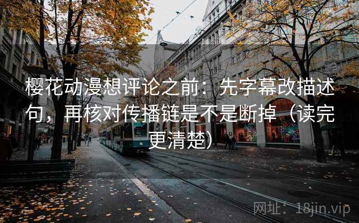 樱花动漫想评论之前：先字幕改描述句，再核对传播链是不是断掉（读完更清楚）