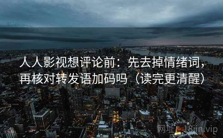人人影视想评论前:先去掉情绪词,再核对转发语加码吗(读完更清醒) 人人影视想评论前:先去掉情绪词,再核对转发语加码吗(读完更清醒)
