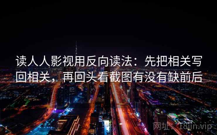 读人人影视用反向读法：先把相关写回相关，再回头看截图有没有缺前后