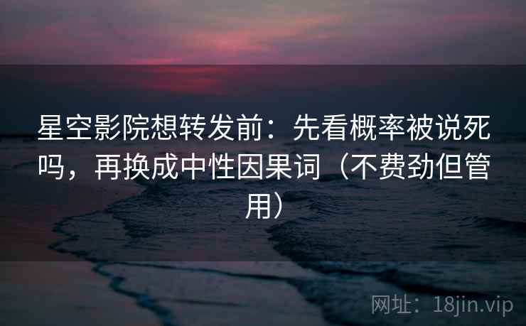 星空影院想转发前：先看概率被说死吗，再换成中性因果词（不费劲但管用）