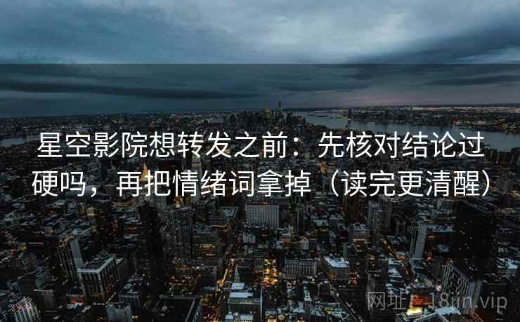星空影院想转发之前:先核对结论过硬吗,再把情绪词拿掉(读完更清醒) 星空影院想转发之前:先核对结论过硬吗,再把情绪词拿掉(读完更清醒)