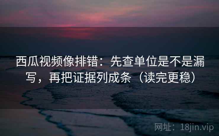 西瓜视频像排错:先查单位是不是漏写,再把证据列成条(读完更稳) 西瓜视频像排错:先查单位是不是漏写,再把证据列成条(读完更稳)