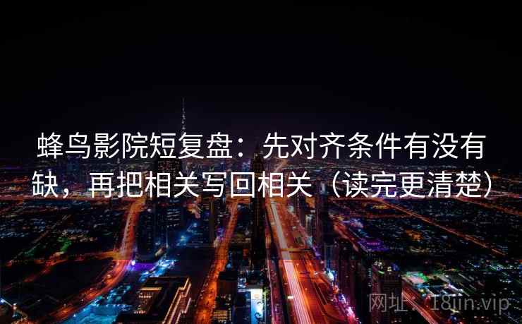 蜂鸟影院短复盘:先对齐条件有没有缺,再把相关写回相关(读完更清楚) 蜂鸟影院短复盘:先对齐条件有没有缺,再把相关写回相关(读完更清楚)