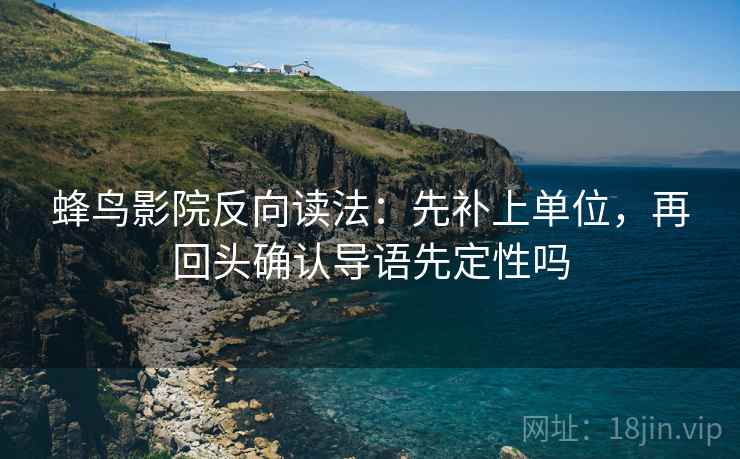 蜂鸟影院反向读法：先补上单位，再回头确认导语先定性吗