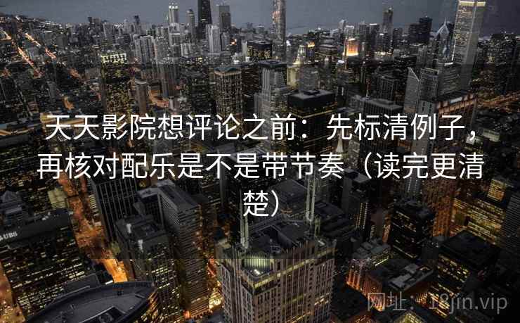 天天影院想评论之前：先标清例子，再核对配乐是不是带节奏（读完更清楚）
