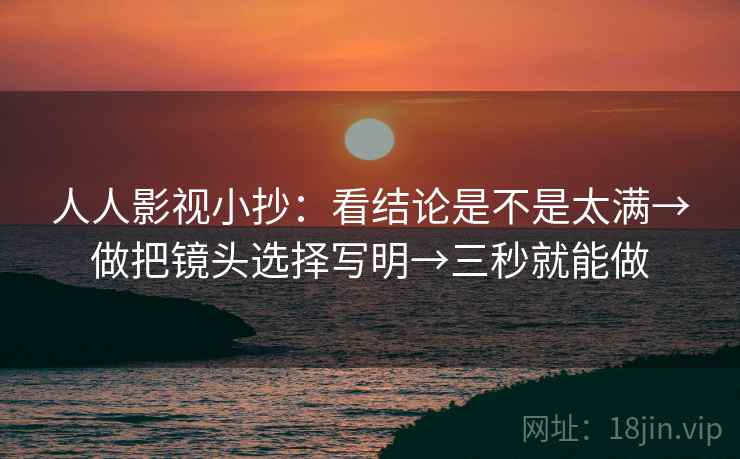 人人影视小抄：看结论是不是太满→做把镜头选择写明→三秒就能做