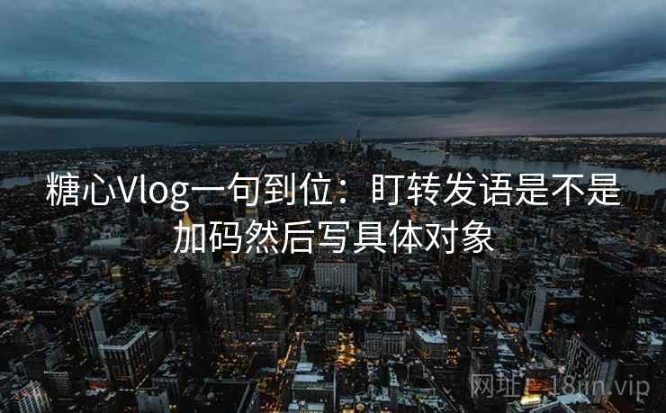 糖心Vlog一句到位：盯转发语是不是加码然后写具体对象