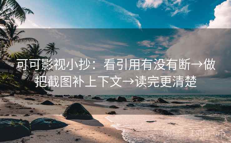 可可影视小抄:看引用有没有断→做把截图补上下文→读完更清楚 可可影视小抄:看引用有没有断→做把截图补上下文→读完更清楚