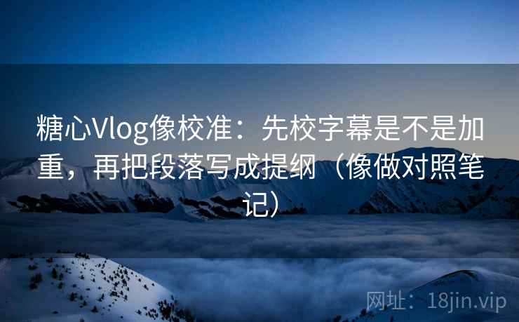 糖心Vlog像校准：先校字幕是不是加重，再把段落写成提纲（像做对照笔记）