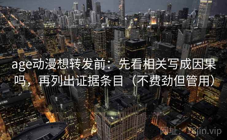 age动漫想转发前：先看相关写成因果吗，再列出证据条目（不费劲但管用）