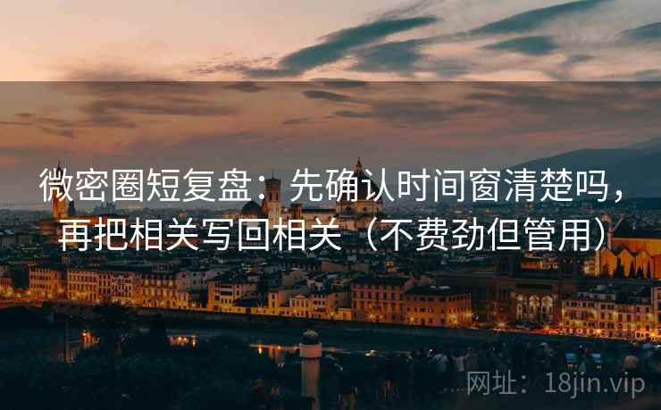 微密圈短复盘：先确认时间窗清楚吗，再把相关写回相关（不费劲但管用）