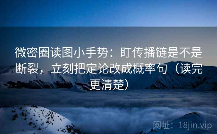 微密圈读图小手势：盯传播链是不是断裂，立刻把定论改成概率句（读完更清楚）