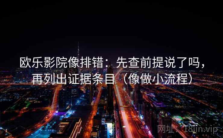 欧乐影院像排错：先查前提说了吗，再列出证据条目（像做小流程）