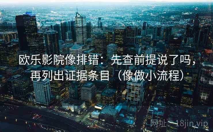 欧乐影院像排错：先查前提说了吗，再列出证据条目（像做小流程）