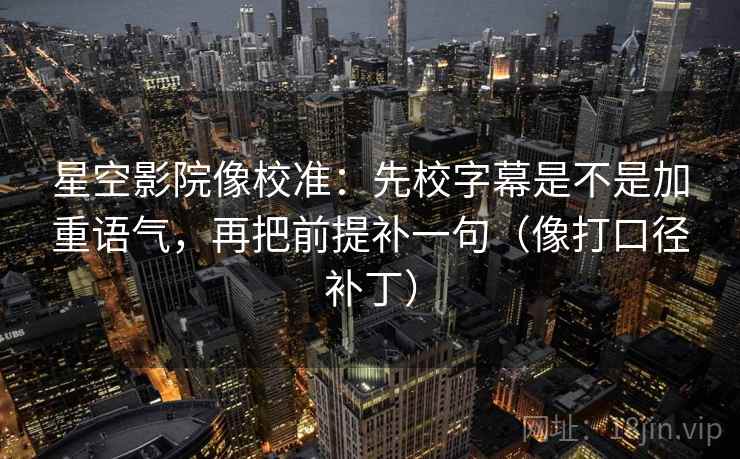 星空影院像校准:先校字幕是不是加重语气,再把前提补一句(像打口径补丁) 星空影院像校准:先校字幕是不是加重语气,再把前提补一句(像打口径补丁)