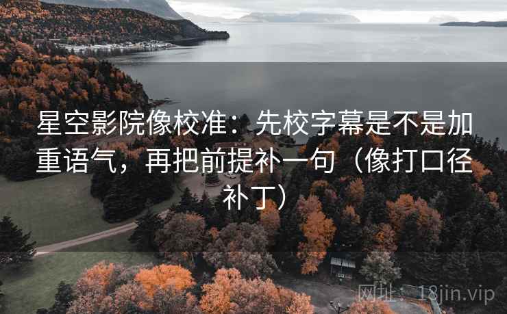 星空影院像校准：先校字幕是不是加重语气，再把前提补一句（像打口径补丁）