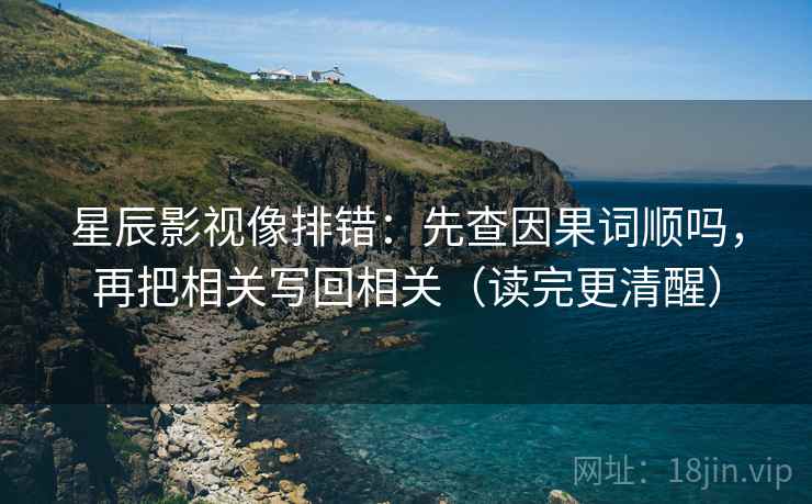 星辰影视像排错：先查因果词顺吗，再把相关写回相关（读完更清醒）