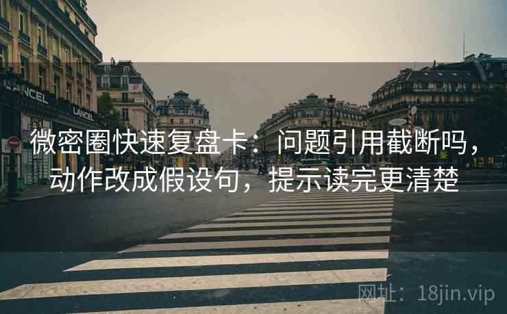 微密圈快速复盘卡：问题引用截断吗，动作改成假设句，提示读完更清楚