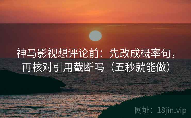 神马影视想评论前：先改成概率句，再核对引用截断吗（五秒就能做）