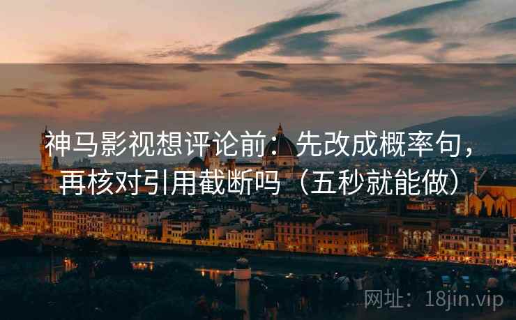 神马影视想评论前:先改成概率句,再核对引用截断吗(五秒就能做) 神马影视想评论前:先改成概率句,再核对引用截断吗(五秒就能做)