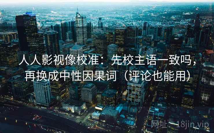人人影视像校准:先校主语一致吗,再换成中性因果词(评论也能用) 人人影视像校准:先校主语一致吗,再换成中性因果词(评论也能用)